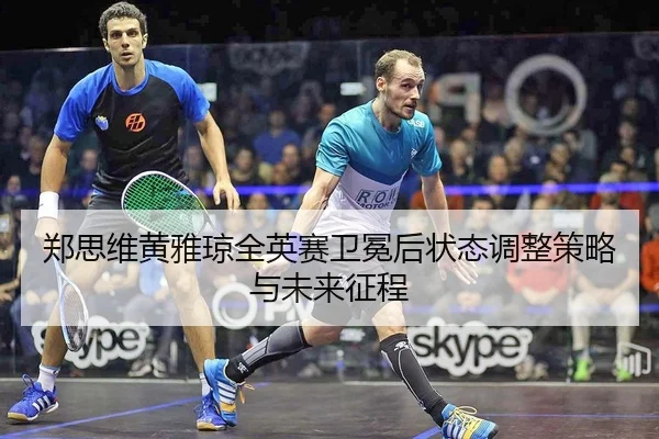 郑思维黄雅琼全英赛卫冕后状态调整策略与未来征程